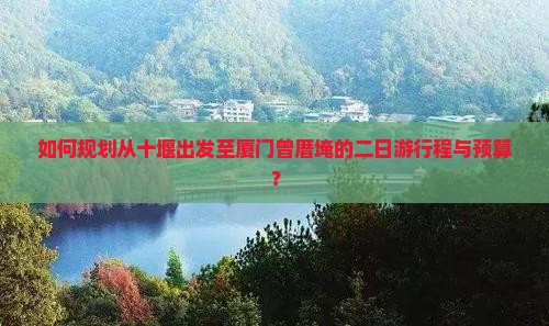 如何规划从十堰出发至厦门曾厝埯的二日游行程与预算？