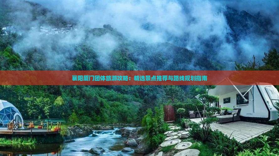 襄阳厦门团体旅游攻略：精选景点推荐与路线规划指南