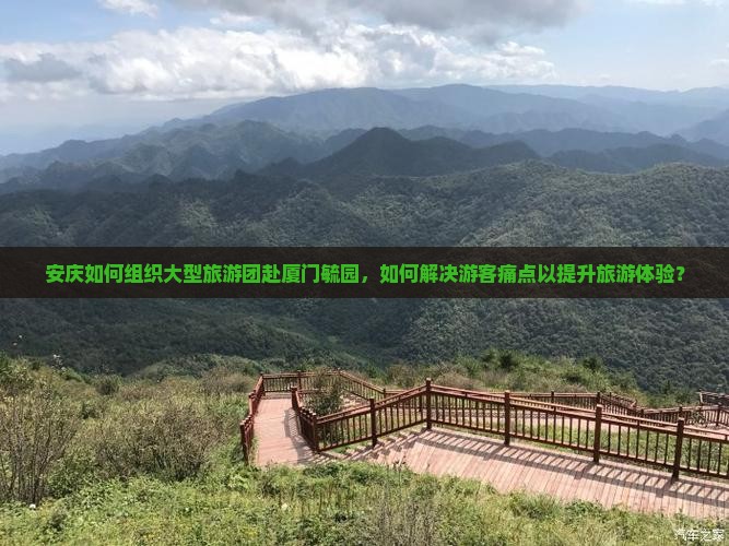 安庆如何组织大型旅游团赴厦门毓园，如何解决游客痛点以提升旅游体验？