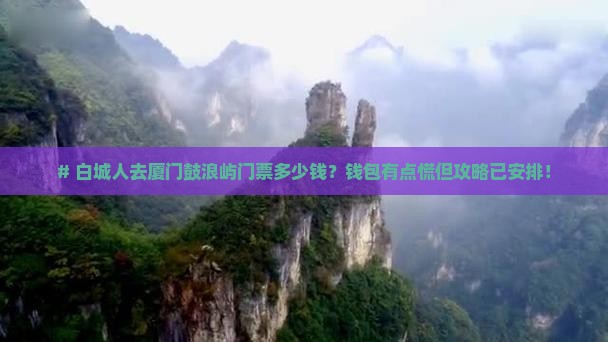 # 白城人去厦门鼓浪屿门票多少钱？钱包有点慌但攻略已安排！