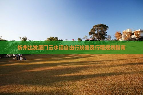 忻州出发厦门云水谣自由行攻略及行程规划指南