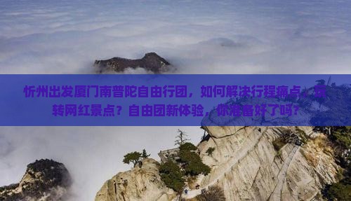 忻州出发厦门南普陀自由行团，如何解决行程痛点，玩转网红景点？自由团新体验，你准备好了吗？