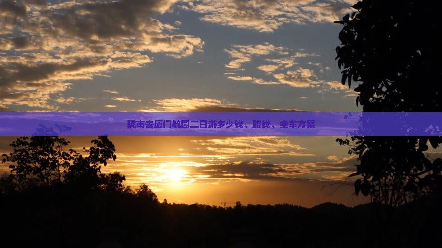 陇南去厦门毓园二日游多少钱、路线、坐车方案