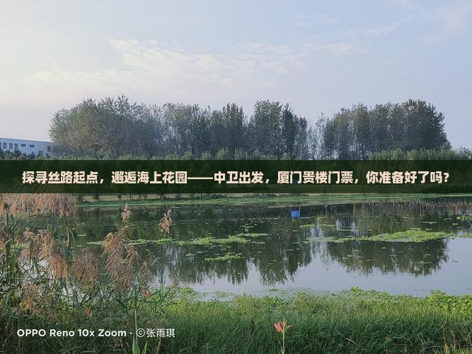 探寻丝路起点，邂逅海上花园——中卫出发，厦门贵楼门票，你准备好了吗？