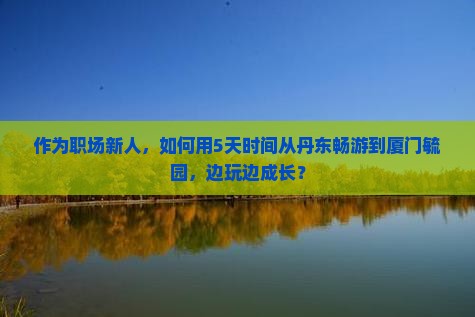 作为职场新人，如何用5天时间从丹东畅游到厦门毓园，边玩边成长？