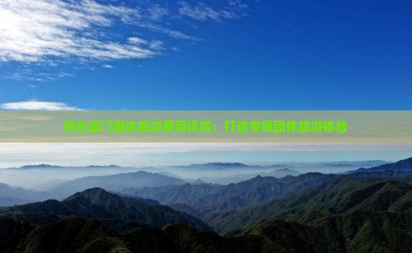 邢台厦门团体旅游费用详解：打造专属团体旅游体验
