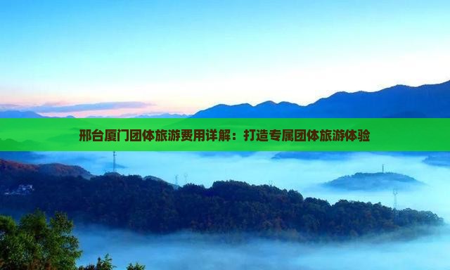 邢台厦门团体旅游费用详解：打造专属团体旅游体验
