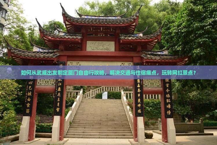 如何从武威出发制定厦门自由行攻略，解决交通与住宿痛点，玩转网红景点？