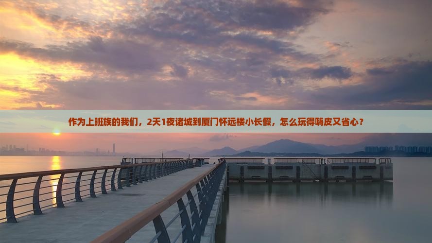 作为上班族的我们，2天1夜诸城到厦门怀远楼小长假，怎么玩得嗨皮又省心？