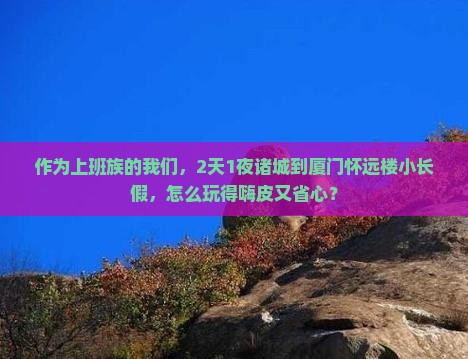 作为上班族的我们，2天1夜诸城到厦门怀远楼小长假，怎么玩得嗨皮又省心？