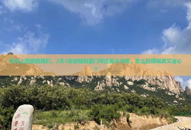 作为上班族的我们，2天1夜诸城到厦门怀远楼小长假，怎么玩得嗨皮又省心？