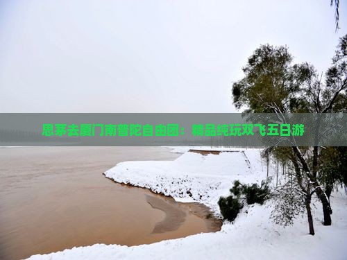 思茅去厦门南普陀自由团：精品纯玩双飞五日游