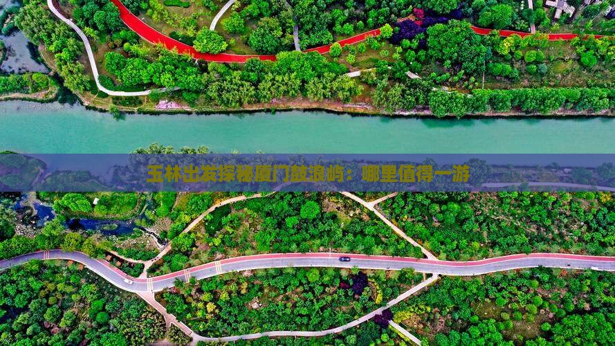 玉林出发探秘厦门鼓浪屿：哪里值得一游