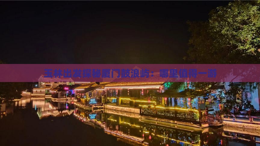 玉林出发探秘厦门鼓浪屿：哪里值得一游