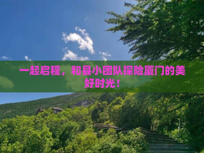 一起启程，和县小团队探险厦门的美好时光！