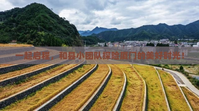 一起启程，和县小团队探险厦门的美好时光！