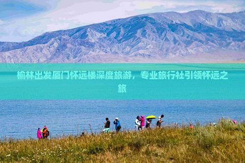 榆林出发厦门怀远楼深度旅游，专业旅行社引领怀远之旅