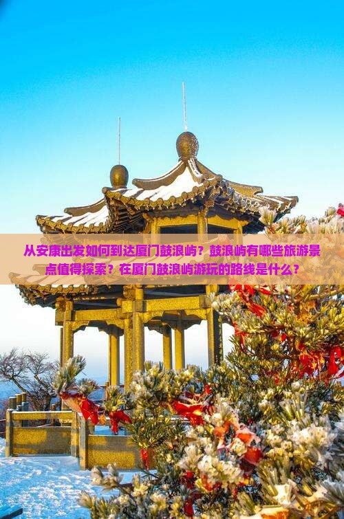 从安康出发如何到达厦门鼓浪屿？鼓浪屿有哪些旅游景点值得探索？在厦门鼓浪屿游玩的路线是什么？