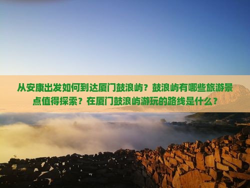 从安康出发如何到达厦门鼓浪屿？鼓浪屿有哪些旅游景点值得探索？在厦门鼓浪屿游玩的路线是什么？