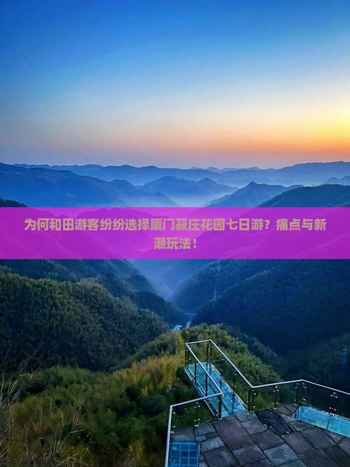 为何和田游客纷纷选择厦门菽庄花园七日游？痛点与新潮玩法！