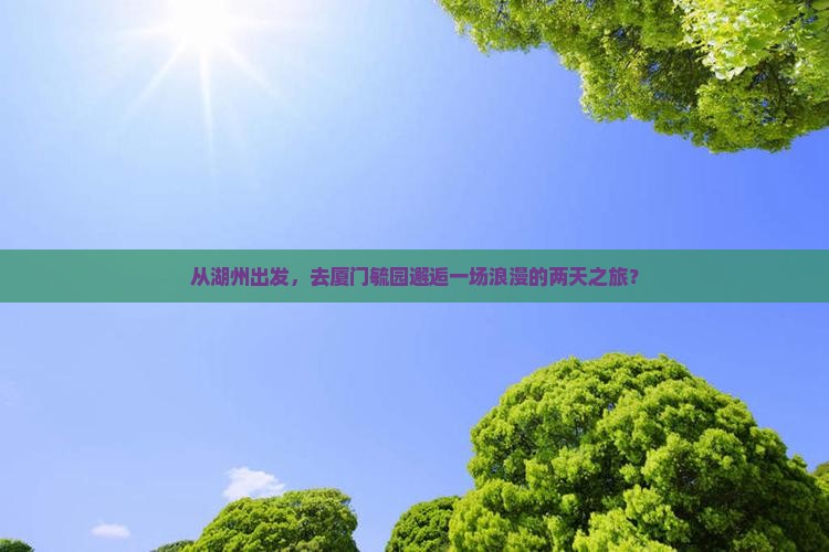 从湖州出发，去厦门毓园邂逅一场浪漫的两天之旅？