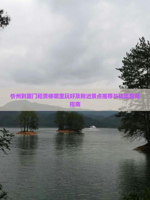 忻州到厦门和贵楼哪里玩好及附近景点推荐与机票距离指南