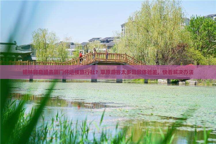 锡林郭勒盟去厦门怀远楼旅行社？草原游客太多导致体验差，快看解决办法