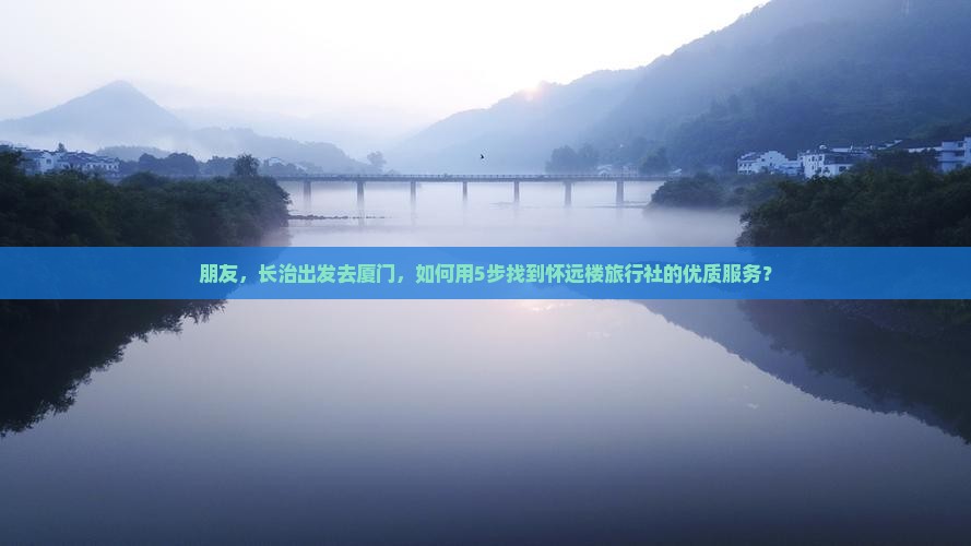 朋友，长治出发去厦门，如何用5步找到怀远楼旅行社的优质服务？