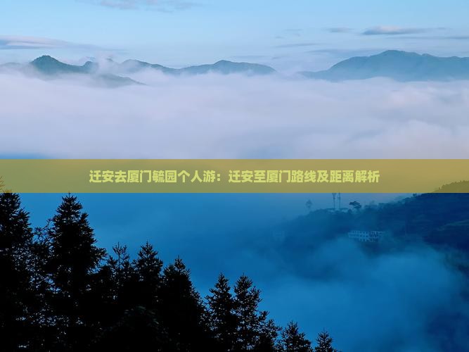 迁安去厦门毓园个人游：迁安至厦门路线及距离解析
