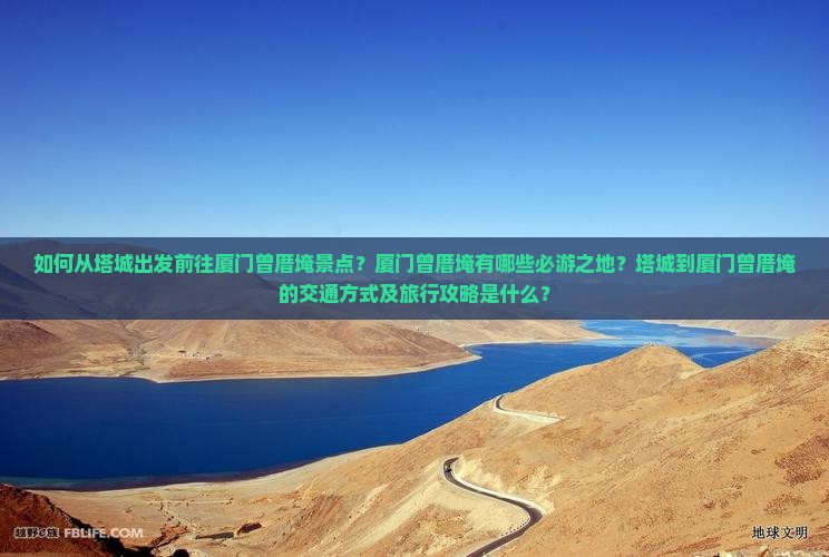 如何从塔城出发前往厦门曾厝埯景点？厦门曾厝埯有哪些必游之地？塔城到厦门曾厝埯的交通方式及旅行攻略是什么？