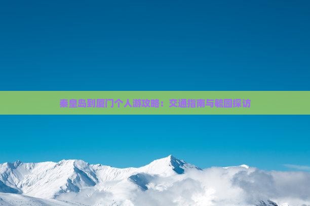 秦皇岛到厦门个人游攻略：交通指南与毓园探访