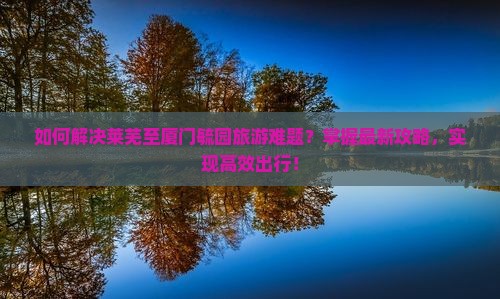 如何解决莱芜至厦门毓园旅游难题？掌握最新攻略，实现高效出行！