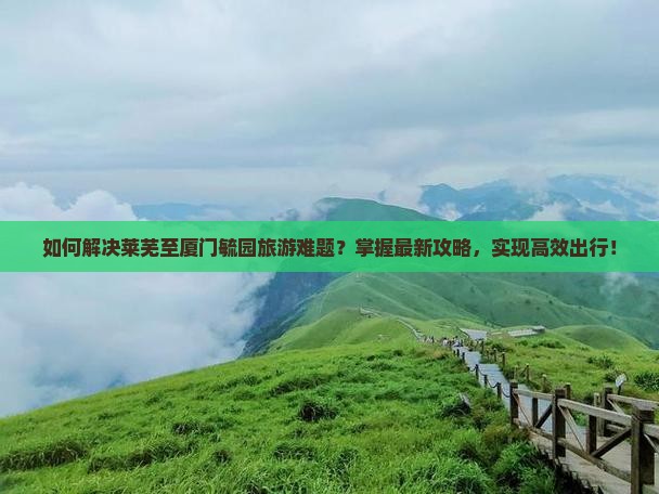 如何解决莱芜至厦门毓园旅游难题？掌握最新攻略，实现高效出行！