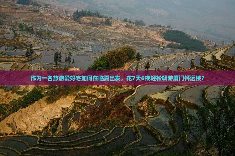 作为一名旅游爱好宅如何在临夏出发，花7天6夜轻松畅游厦门怀远楼？