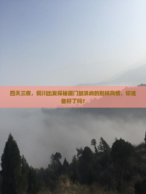 四天三夜，铜川出发探秘厦门鼓浪屿的别样风情，你准备好了吗？