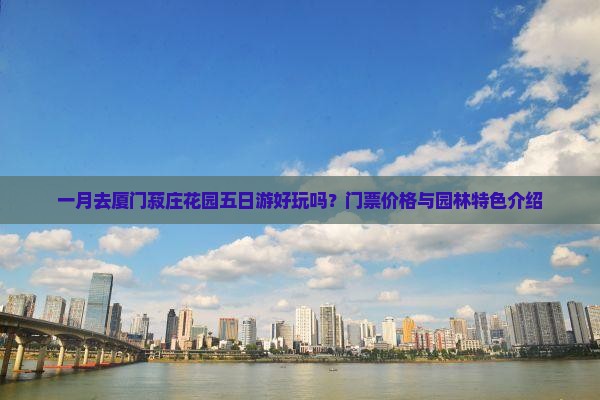 一月去厦门菽庄花园五日游好玩吗？门票价格与园林特色介绍