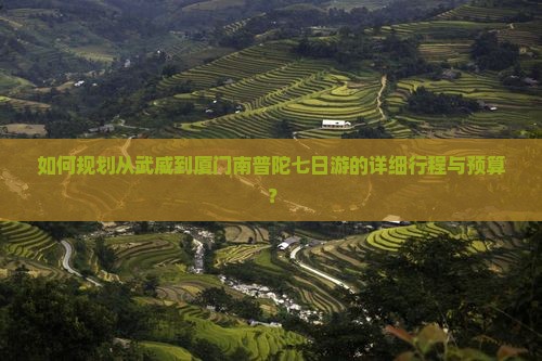 如何规划从武威到厦门南普陀七日游的详细行程与预算？