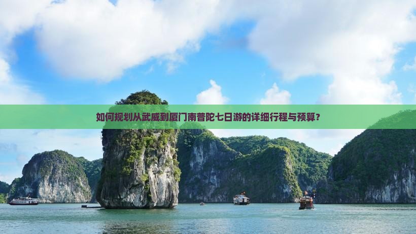 如何规划从武威到厦门南普陀七日游的详细行程与预算？