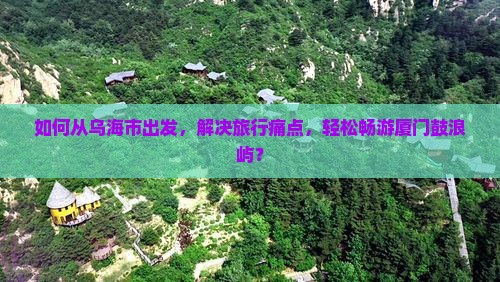 如何从乌海市出发，解决旅行痛点，轻松畅游厦门鼓浪屿？