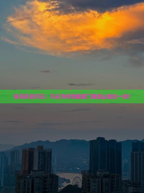 探寻历史印记：马云为何青睐厦门胡里山炮台一游？