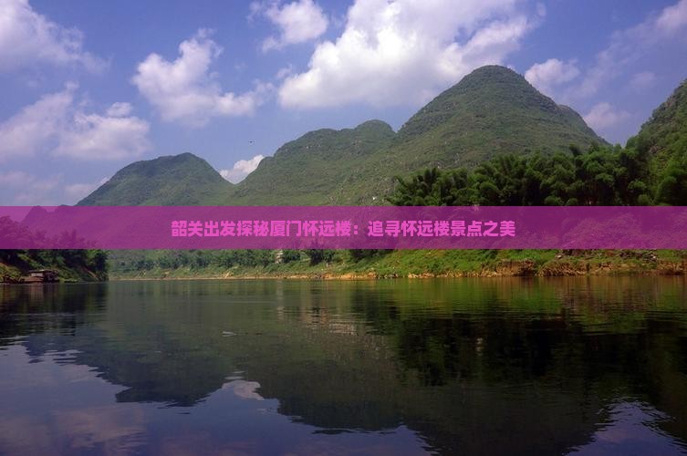 韶关出发探秘厦门怀远楼：追寻怀远楼景点之美