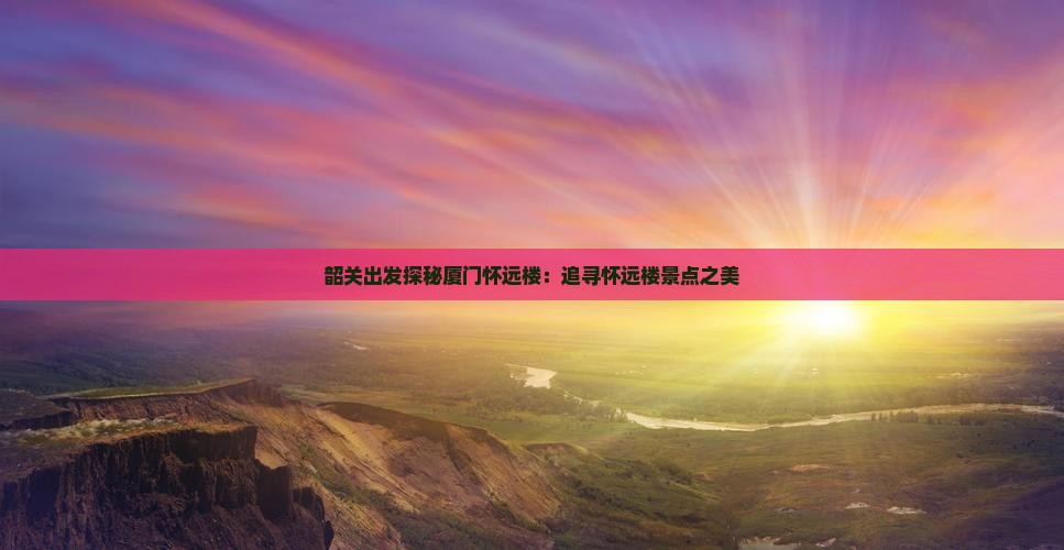韶关出发探秘厦门怀远楼：追寻怀远楼景点之美