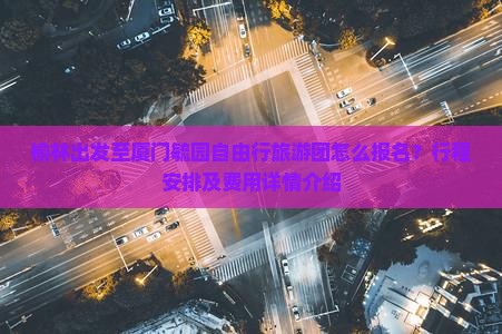 榆林出发至厦门毓园自由行旅游团怎么报名？行程安排及费用详情介绍
