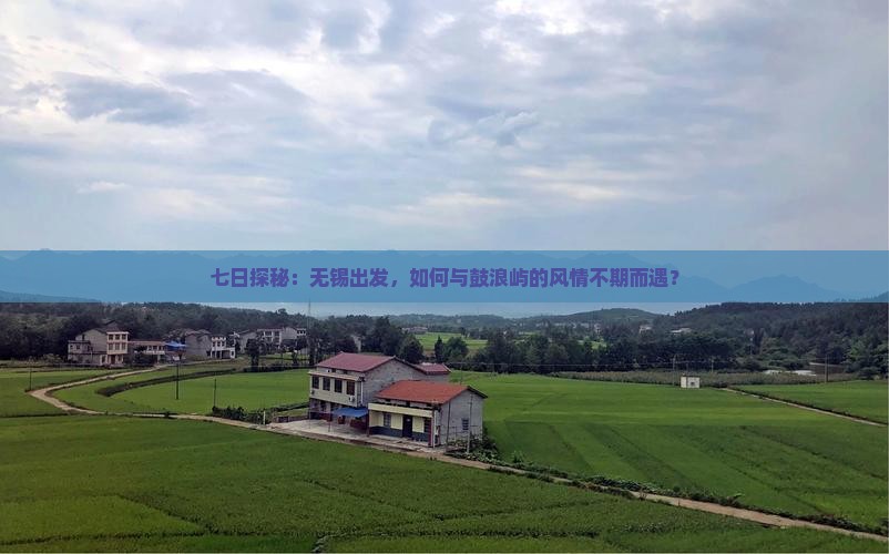 七日探秘：无锡出发，如何与鼓浪屿的风情不期而遇？