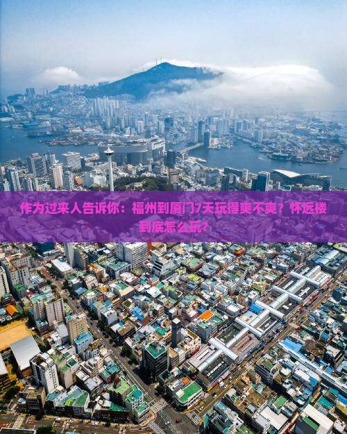 作为过来人告诉你：福州到厦门7天玩得爽不爽？怀远楼到底怎么玩？
