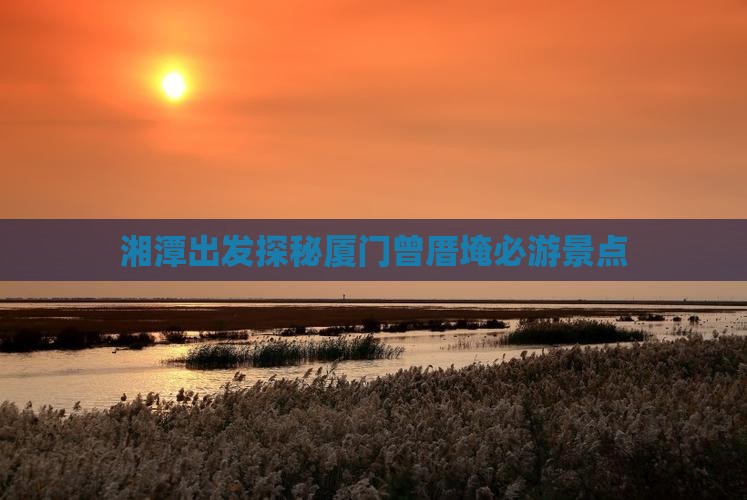 湘潭出发探秘厦门曾厝埯必游景点