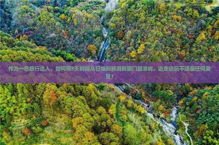 作为一名旅行达人，如何用5天时间从日喀则畅游到厦门鼓浪屿，边走边玩不遗漏任何美景？