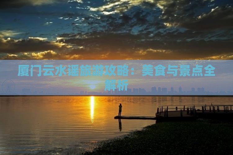 厦门云水谣旅游攻略：美食与景点全解析