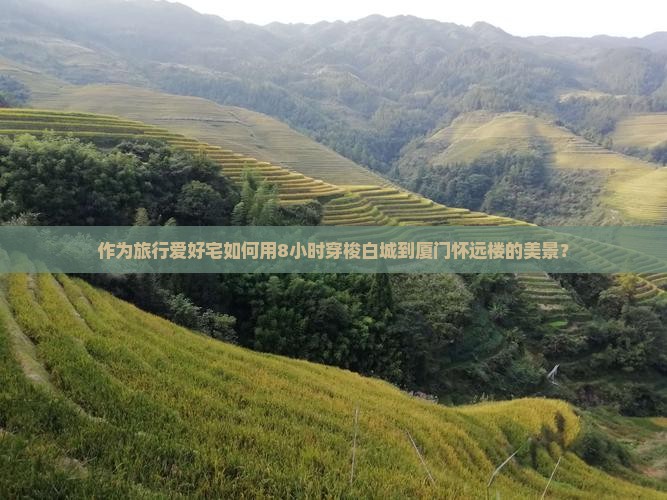 作为旅行爱好宅如何用8小时穿梭白城到厦门怀远楼的美景？
