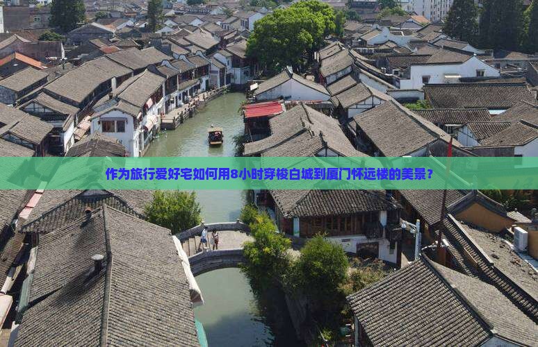 作为旅行爱好宅如何用8小时穿梭白城到厦门怀远楼的美景？